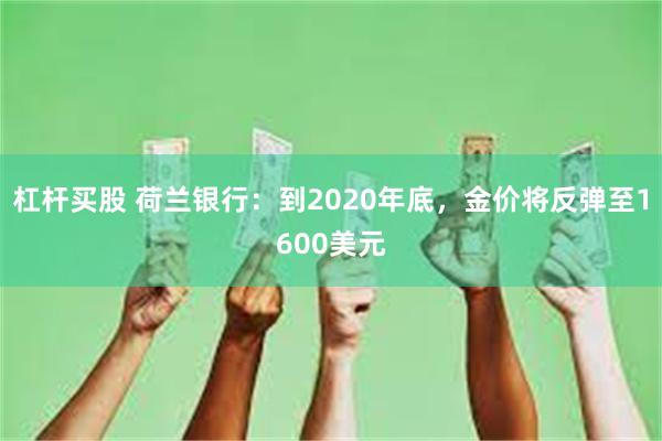 杠杆买股 荷兰银行：到2020年底，金价将反弹至1600美元