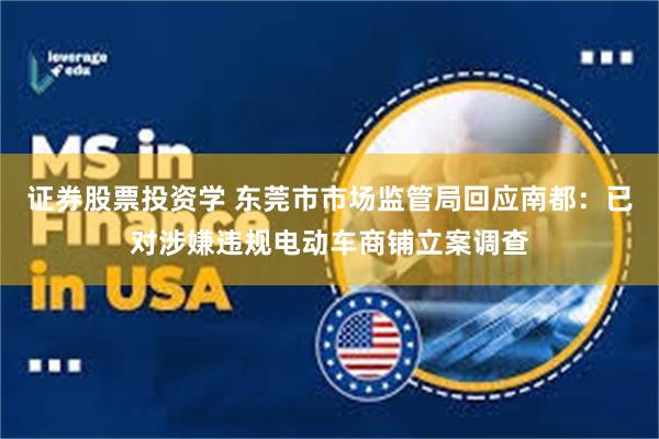 证券股票投资学 东莞市市场监管局回应南都：已对涉嫌违规电动车商铺立案调查