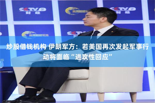 炒股借钱机构 伊朗军方：若美国再次发起军事行动将面临“进攻性回应”