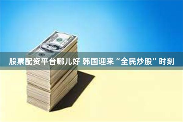 股票配资平台哪儿好 韩国迎来“全民炒股”时刻