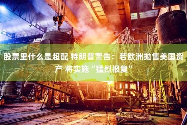 股票里什么是超配 特朗普警告：若欧洲抛售美国资产 将实施“猛烈报复”