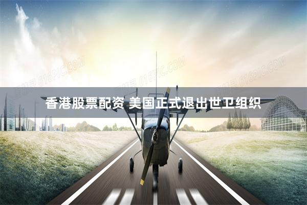 香港股票配资 美国正式退出世卫组织