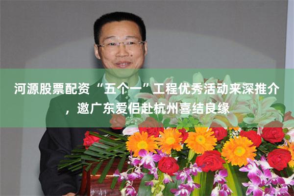 河源股票配资 “五个一”工程优秀活动来深推介，邀广东爱侣赴杭州喜结良缘