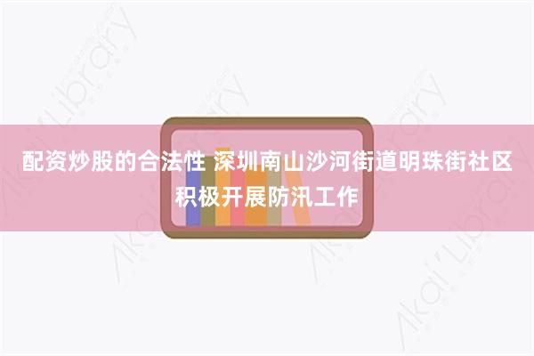 配资炒股的合法性 深圳南山沙河街道明珠街社区积极开展防汛工作
