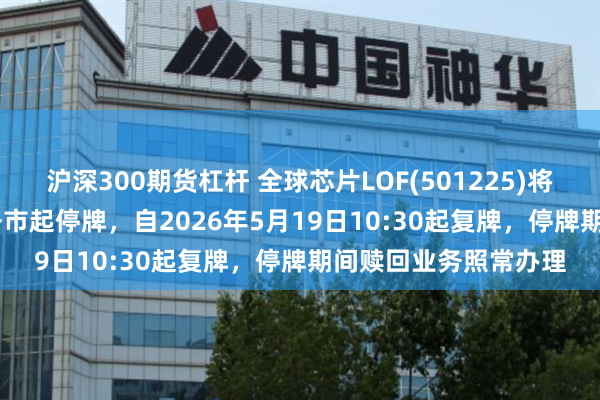 沪深300期货杠杆 全球芯片LOF(501225)将于2026年5月19日开市起停牌，自2026年5月19日10:30起复牌，停牌期间赎回业务照常办理