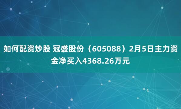 如何配资炒股 冠盛股份（605088）2月5日主力资金净买入4368.26万元